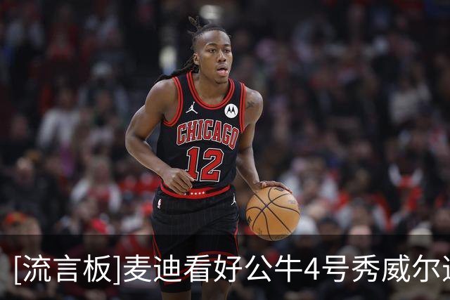 [流言板]麦迪看好公牛4号秀威尔逊：投篮稳定后会成为大麻烦